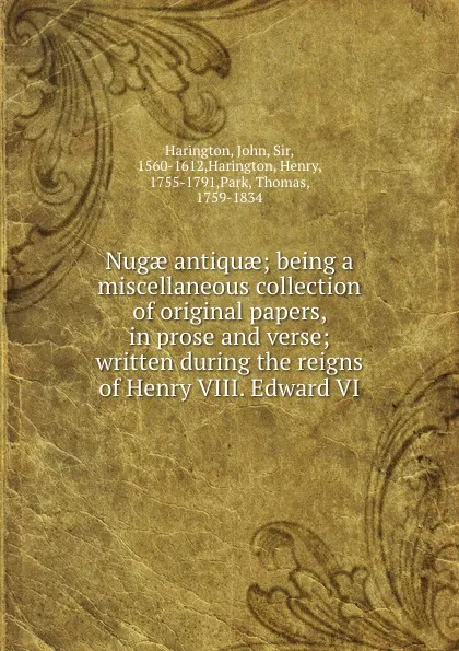 Обложка книги Nugae antiquae; being a miscellaneous collection of original papers, in prose and verse; written during the reigns of Henry VIII. Edward VI, John Harington