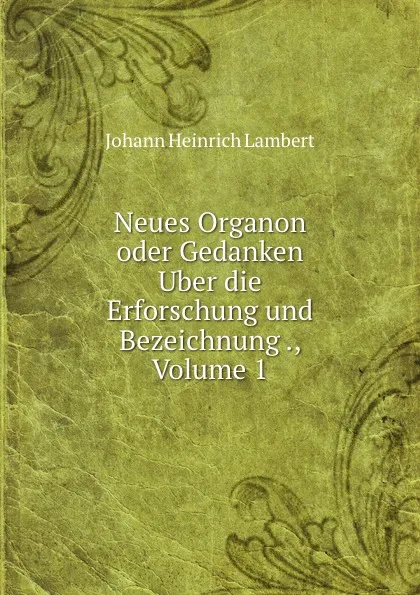 Обложка книги Neues Organon oder Gedanken Uber die Erforschung und Bezeichnung ., Volume 1, Johann Heinrich Lambert