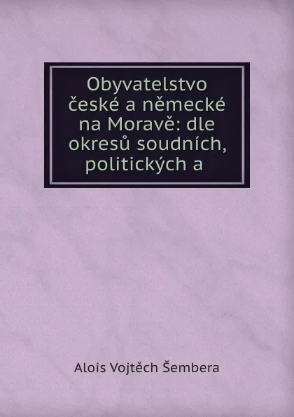 Обложка книги Obyvatelstvo ceske a nemecke na Morave: dle okresu soudnich, politickych a ., Alois Vojtěch Šembera