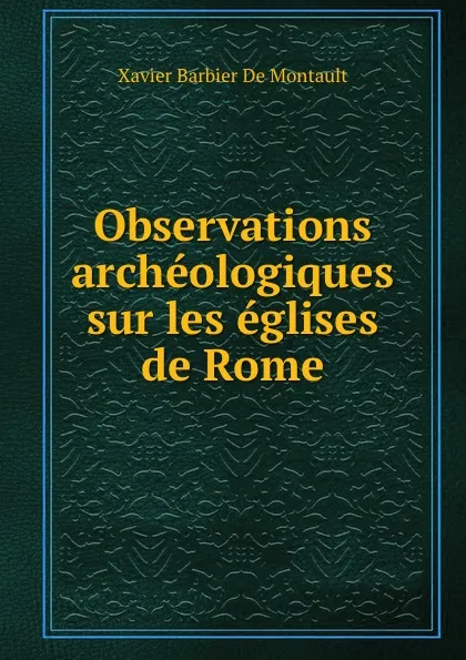 Обложка книги Observations archeologiques sur les eglises de Rome, Xavier Barbier de Montault