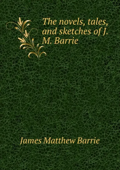 Обложка книги The novels, tales, and sketches of J.M. Barrie, J. M. Barrie