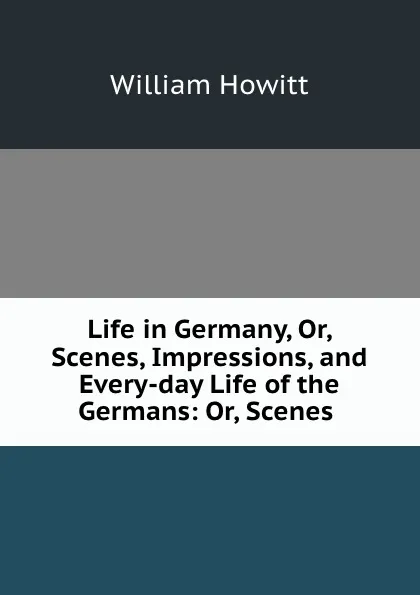 Обложка книги Life in Germany, Or, Scenes, Impressions, and Every-day Life of the Germans: Or, Scenes ., William Howitt