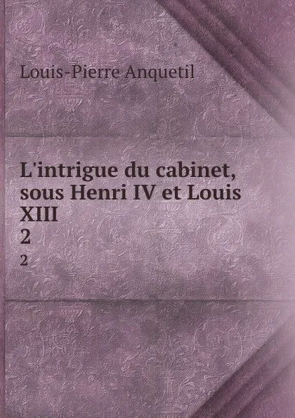 Обложка книги L.intrigue du cabinet, sous Henri IV et Louis XIII. 2, Louis-Pierre Anquetil