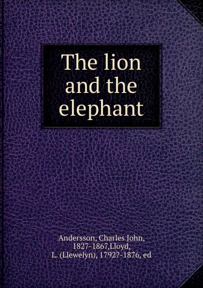 Обложка книги The lion and the elephant, Andersson, Charles John, 1827-1867,Lloyd, L. (Llewelyn), 1792?-1876, ed