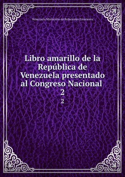 Обложка книги Libro amarillo de la Republica de Venezuela presentado al Congreso Nacional . 2, Venezuela Ministerio de Relaciones Exteriores