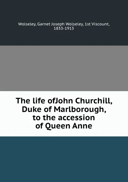 Обложка книги The life ofJohn Churchill, Duke of Marlborough, to the accession of Queen Anne, Garnet Joseph Wolseley