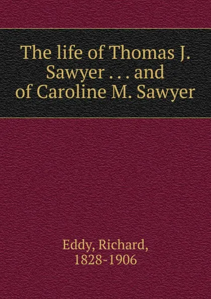 Обложка книги The life of Thomas J. Sawyer . . . and of Caroline M. Sawyer, Richard Eddy