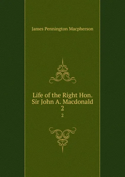 Обложка книги Life of the Right Hon. Sir John A. Macdonald. 2, James Pennington Macpherson