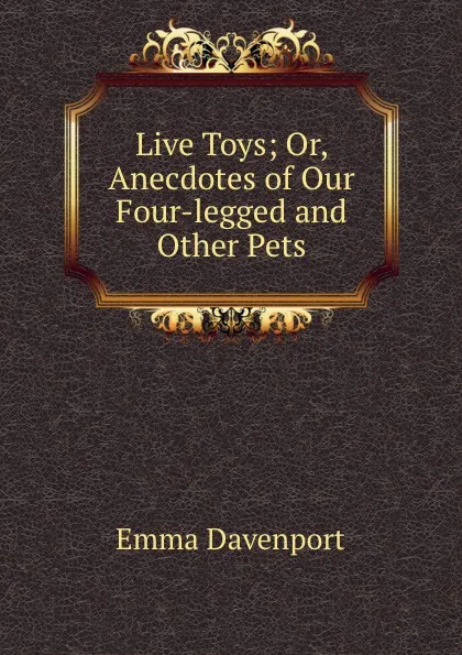 Обложка книги Live Toys; Or, Anecdotes of Our Four-legged and Other Pets, Emma Davenport