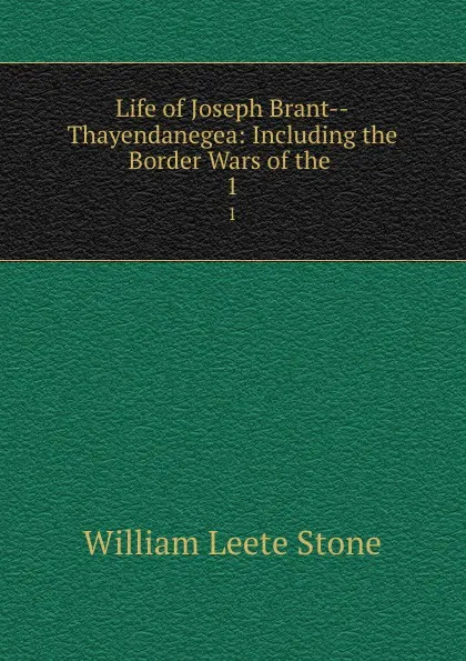 Обложка книги Life of Joseph Brant--Thayendanegea: Including the Border Wars of the . 1, William Leete Stone