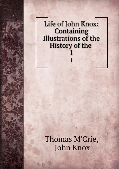 Обложка книги Life of John Knox: Containing Illustrations of the History of the . 1, Thomas M'Crie