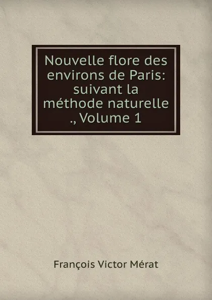 Обложка книги Nouvelle flore des environs de Paris: suivant la methode naturelle ., Volume 1, François Victor Mérat