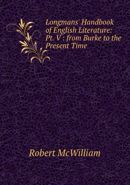 Обложка книги Longmans. Handbook of English Literature: Pt. V : from Burke to the Present Time, Robert McWilliam