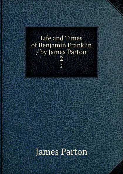 Обложка книги Life and Times of Benjamin Franklin / by James Parton. 2, James Parton