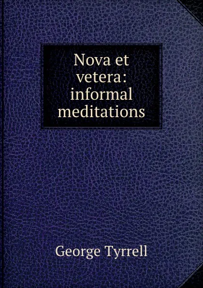 Обложка книги Nova et vetera: informal meditations, Tyrrell George