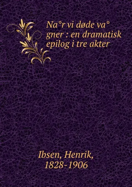 Обложка книги Nar vi d.de vagner : en dramatisk epilog i tre akter, Henrik Ibsen