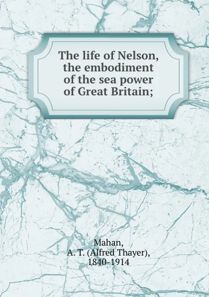 Обложка книги The life of Nelson, the embodiment of the sea power of Great Britain;, Alfred Thayer Mahan