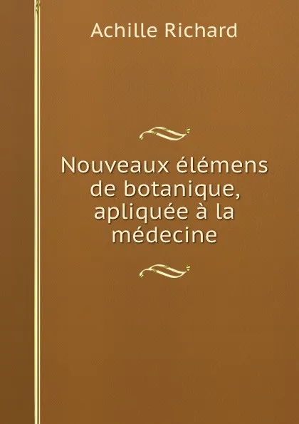 Обложка книги Nouveaux elemens de botanique, apliquee a la medecine, Achille Richard