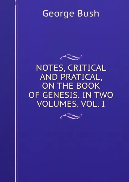 Обложка книги NOTES, CRITICAL AND PRATICAL, ON THE BOOK OF GENESIS. IN TWO VOLUMES. VOL. I., George Bush