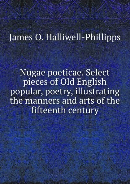 Обложка книги Nugae poeticae. Select pieces of Old English popular, poetry, illustrating the manners and arts of the fifteenth century, J. O. Halliwell-Phillipps