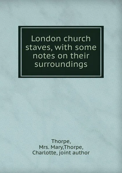 Обложка книги London church staves, with some notes on their surroundings, Mary Thorpe