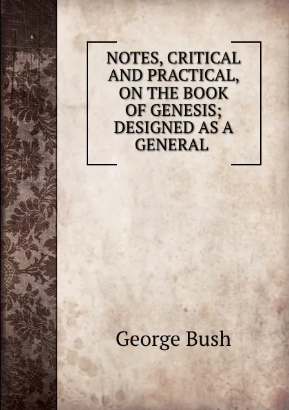 Обложка книги NOTES, CRITICAL AND PRACTICAL, ON THE BOOK OF GENESIS; DESIGNED AS A GENERAL ., George Bush