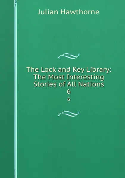 Обложка книги The Lock and Key Library: The Most Interesting Stories of All Nations. 6, Julian Hawthorne