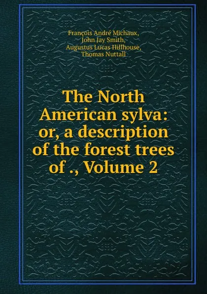 Обложка книги The North American sylva: or, a description of the forest trees of ., Volume 2, François André Michaux