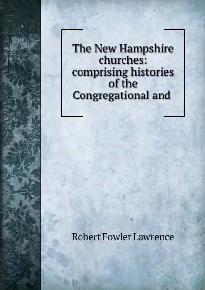 Обложка книги The New Hampshire churches: comprising histories of the Congregational and ., Robert Fowler Lawrence