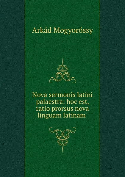 Обложка книги Nova sermonis latini palaestra: hoc est, ratio prorsus nova linguam latinam ., Arkád Mogyoróssy