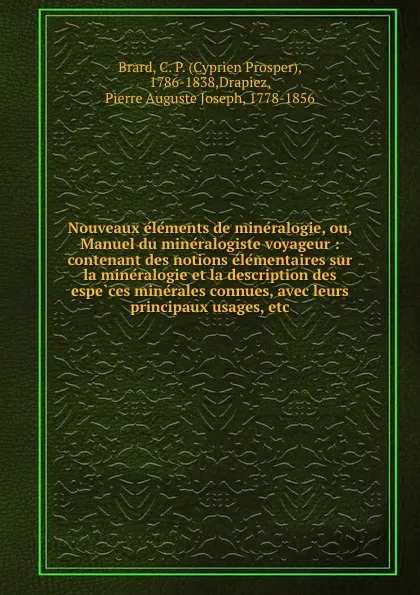 Обложка книги Nouveaux elements de mineralogie, ou, Manuel du mineralogiste voyageur : contenant des notions elementaires sur la mineralogie et la description des especes minerales connues, avec leurs principaux usages, etc., Cyprien Prosper Brard