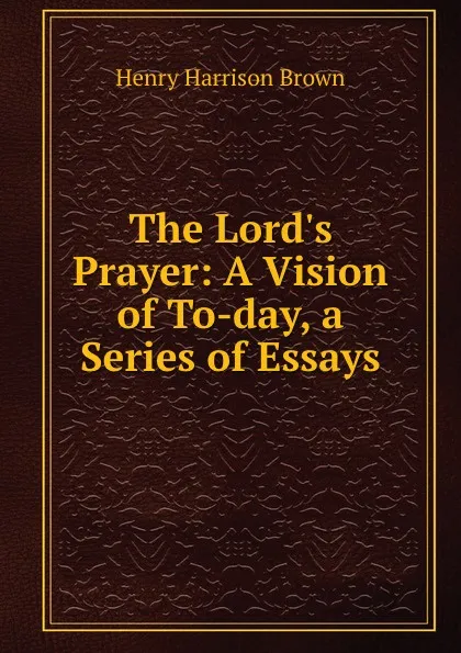 Обложка книги The Lord.s Prayer: A Vision of To-day, a Series of Essays, Henry Harrison Brown