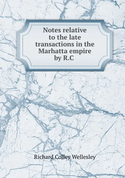 Обложка книги Notes relative to the late transactions in the Marhatta empire by R.C ., Richard Colley Wellesley