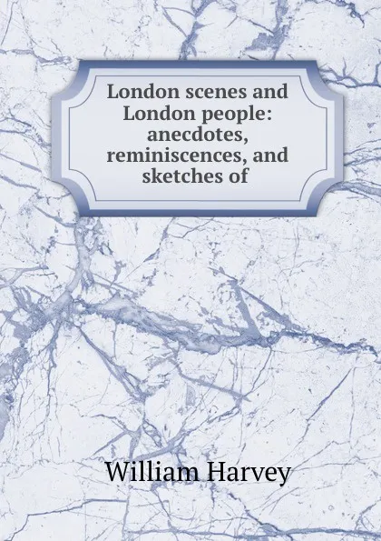 Обложка книги London scenes and London people: anecdotes, reminiscences, and sketches of ., William Harvey