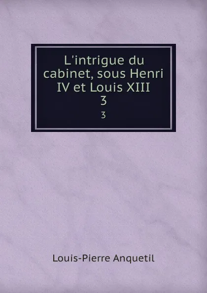 Обложка книги L.intrigue du cabinet, sous Henri IV et Louis XIII. 3, Louis-Pierre Anquetil