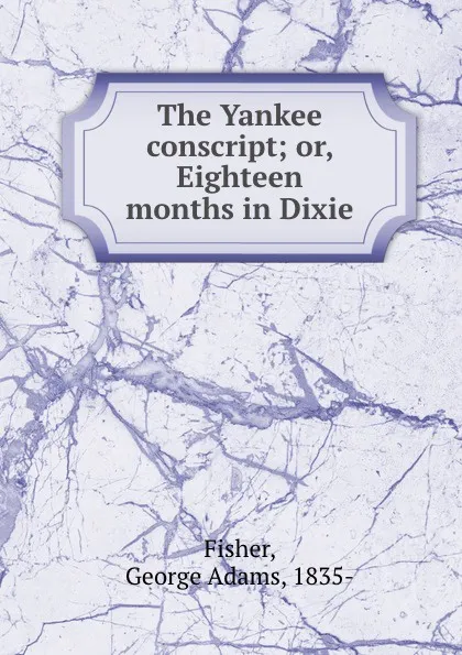 Обложка книги The Yankee conscript; or, Eighteen months in Dixie, George Adams Fisher