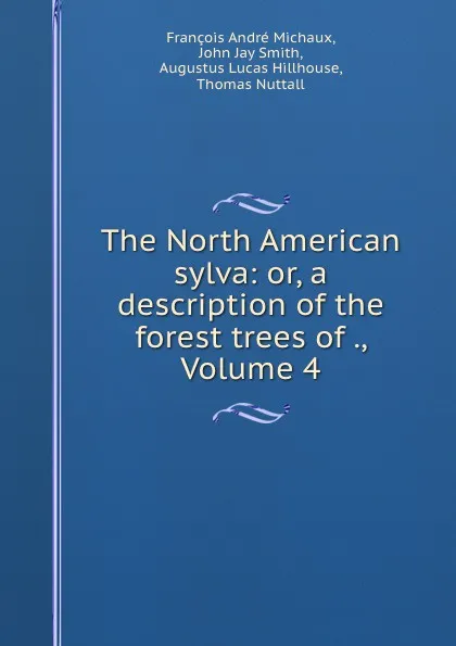 Обложка книги The North American sylva: or, a description of the forest trees of ., Volume 4, François André Michaux