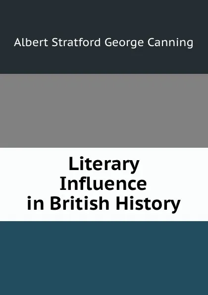 Обложка книги Literary Influence in British History, Albert Stratford George Canning