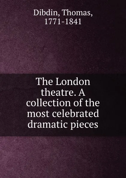 Обложка книги The London theatre. A collection of the most celebrated dramatic pieces, Thomas Dibdin