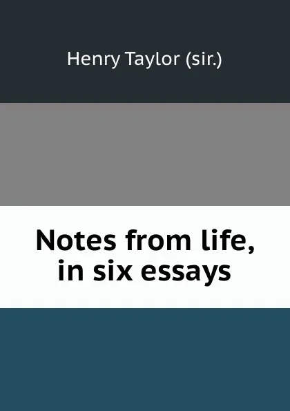 Обложка книги Notes from life, in six essays, Henry Taylor