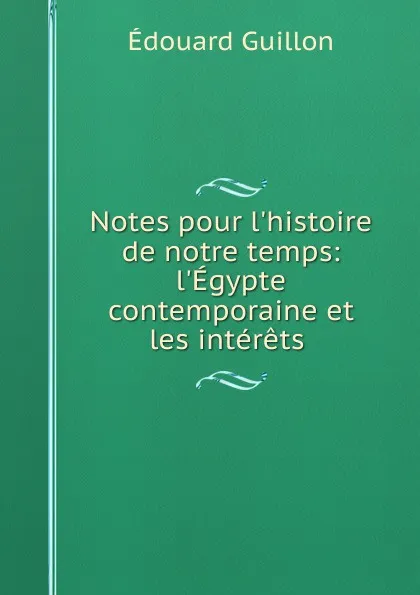 Обложка книги Notes pour l.histoire de notre temps: l.Egypte contemporaine et les interets ., Édouard Guillon