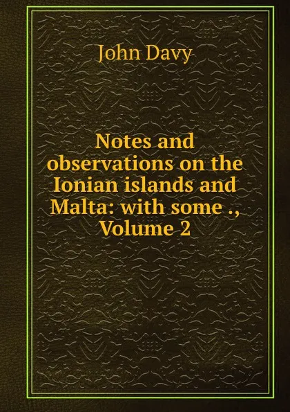 Обложка книги Notes and observations on the Ionian islands and Malta: with some ., Volume 2, John Davy