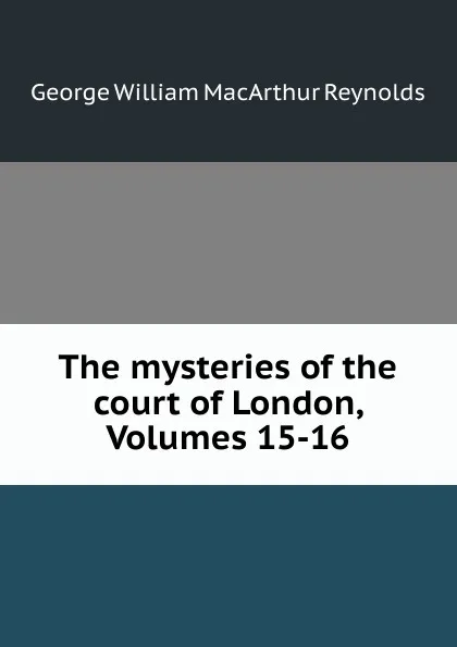 Обложка книги The mysteries of the court of London, Volumes 15-16, George William MacArthur Reynolds