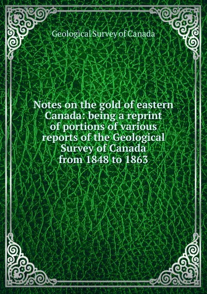Обложка книги Notes on the gold of eastern Canada: being a reprint of portions of various reports of the Geological Survey of Canada from 1848 to 1863, Geological Survey of Canada