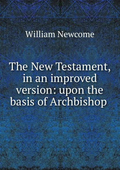 Обложка книги The New Testament, in an improved version: upon the basis of Archbishop ., William Newcome