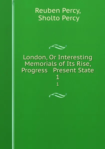 Обложка книги London, Or Interesting Memorials of Its Rise, Progress . Present State. 1, Reuben Percy