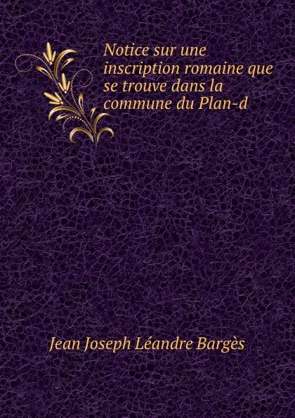 Обложка книги Notice sur une inscription romaine que se trouve dans la commune du Plan-d ., Jean Joseph Léandre Bargès