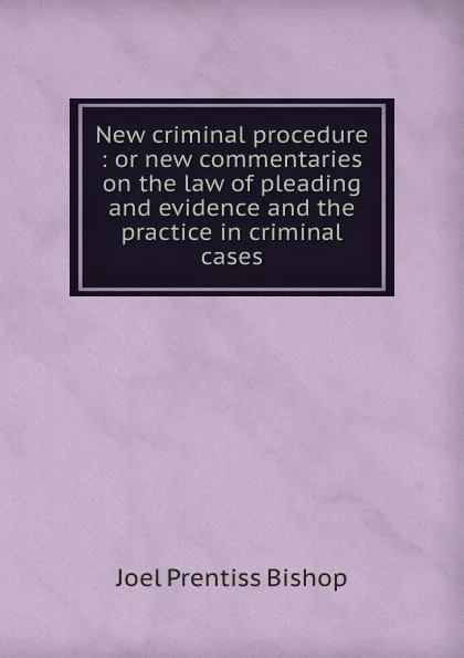 Обложка книги New criminal procedure : or new commentaries on the law of pleading and evidence and the practice in criminal cases, Joel Prentiss Bishop