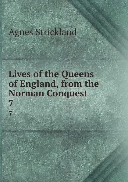 Обложка книги Lives of the Queens of England, from the Norman Conquest. 7, Strickland Agnes