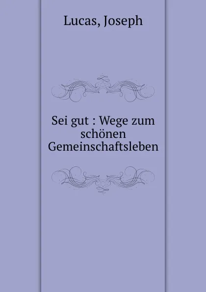 Обложка книги Sei gut : Wege zum schonen Gemeinschaftsleben, Joseph Lucas